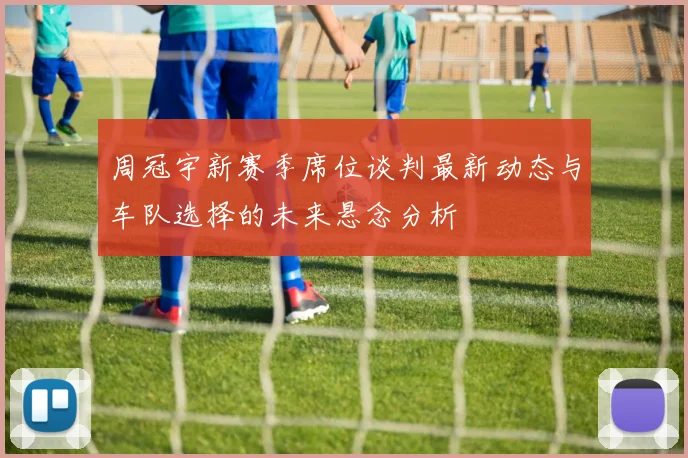 周冠宇新赛季席位谈判最新动态与车队选择的未来悬念分析