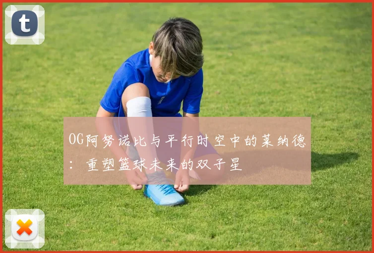 OG阿努诺比与平行时空中的莱纳德：重塑篮球未来的双子星