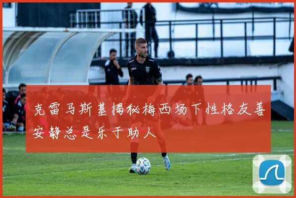 克雷马斯基揭秘梅西场下性格友善安静总是乐于助人