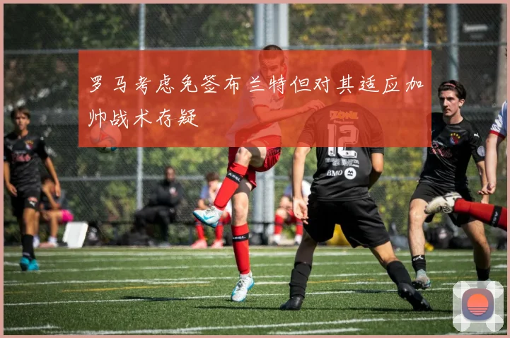 罗马考虑免签布兰特但对其适应加帅战术存疑