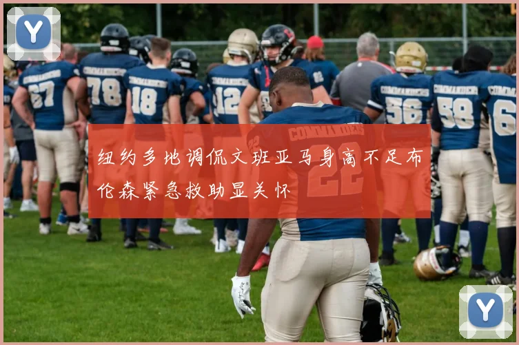 纽约多地调侃文班亚马身高不足布伦森紧急救助显关怀