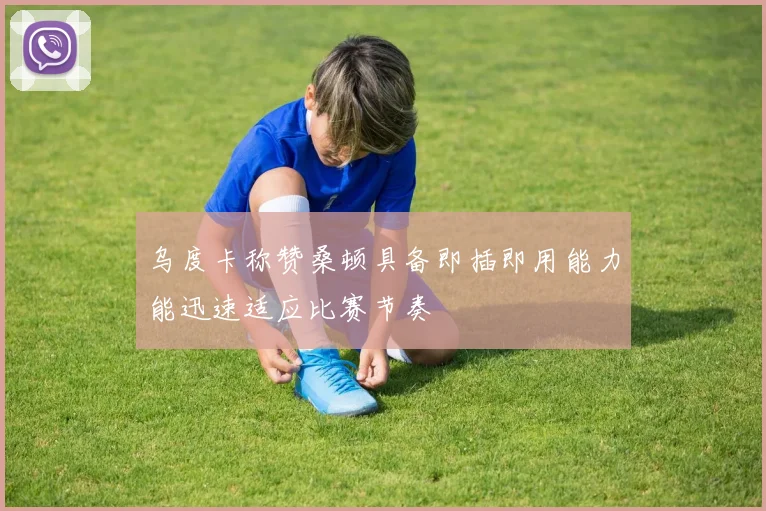 乌度卡称赞桑顿具备即插即用能力能迅速适应比赛节奏