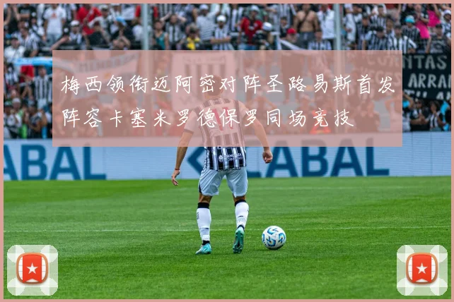 梅西领衔迈阿密对阵圣路易斯首发阵容卡塞米罗德保罗同场竞技