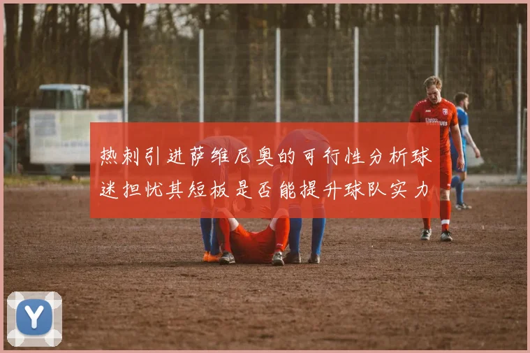 热刺引进萨维尼奥的可行性分析球迷担忧其短板是否能提升球队实力