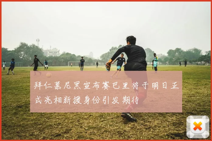 拜仁慕尼黑宣布赛巴里将于明日正式亮相新援身份引发期待