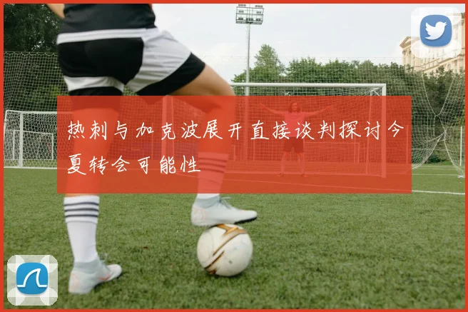 热刺与加克波展开直接谈判探讨今夏转会可能性