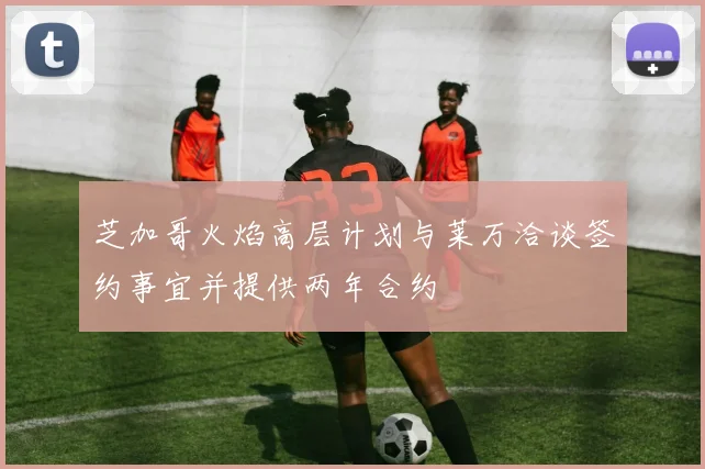 芝加哥火焰高层计划与莱万洽谈签约事宜并提供两年合约