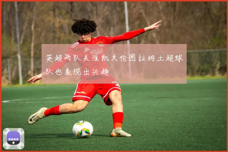 英超两队关注凯夫伦图拉姆土超球队也表现出兴趣