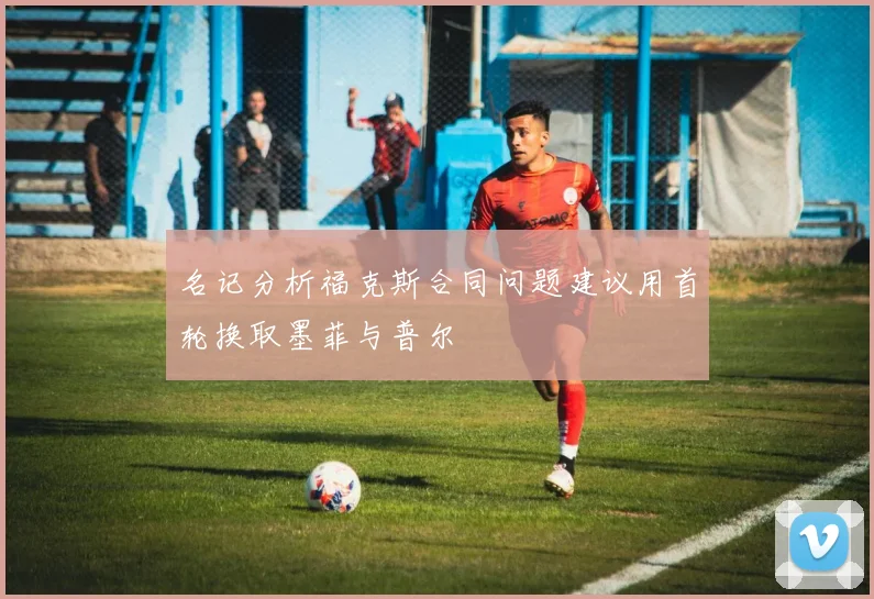 名记分析福克斯合同问题建议用首轮换取墨菲与普尔