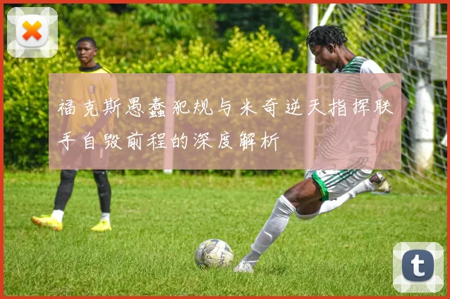 福克斯愚蠢犯规与米奇逆天指挥联手自毁前程的深度解析
