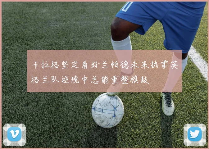 卡拉格坚定看好兰帕德未来执掌英格兰队逆境中总能重整旗鼓